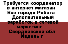 Требуется координатор в интернет-магазин - Все города Работа » Дополнительный заработок и сетевой маркетинг   . Свердловская обл.,Ивдель г.